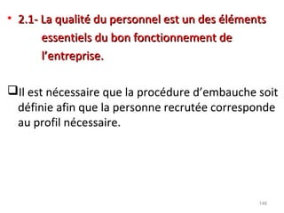 • 2.1- La qualité du personnel est un des éléments2.1- La qualité du personnel est un des éléments
essentiels du bon fonctionnement deessentiels du bon fonctionnement de
l’entreprise.l’entreprise.
Il est nécessaire que la procédure d’embauche soit
définie afin que la personne recrutée corresponde
au profil nécessaire.
148
 