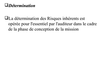 DéterminationDétermination
La détermination des Risques inhérents est
opérée pour l'essentiel par l'auditeur dans le cadre
de la phase de conception de la mission
 