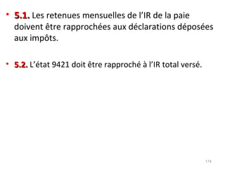 • 5.1.5.1. Les retenues mensuelles de l’IR de la paie
doivent être rapprochées aux déclarations déposées
aux impôts.
• 5.2.5.2. L’état 9421 doit être rapproché à l’IR total versé.
174
 