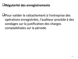 Régularité des enregistrements
Pour valider le rattachement à l'entreprise des
opérations enregistrées, l'auditeur procède à des
sondages sur la justification des charges
comptabilisées sur la période.
178
 