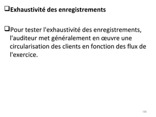 Exhaustivité des enregistrements
Pour tester l'exhaustivité des enregistrements,
l'auditeur met généralement en œuvre une
circularisation des clients en fonction des flux de
l'exercice.
186
 