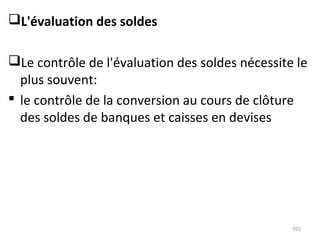 L'évaluation des soldes
Le contrôle de l'évaluation des soldes nécessite le
plus souvent:
 le contrôle de la conversion au cours de clôture
des soldes de banques et caisses en devises
193
 