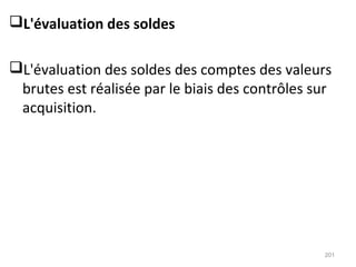 L'évaluation des soldes
L'évaluation des soldes des comptes des valeurs
brutes est réalisée par le biais des contrôles sur
acquisition.
201
 