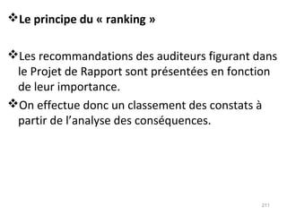 Le principe du « ranking »
Les recommandations des auditeurs figurant dans
le Projet de Rapport sont présentées en fonction
de leur importance.
On effectue donc un classement des constats à
partir de l’analyse des conséquences.
211
 