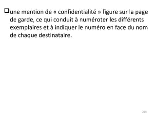 une mention de « confidentialité » figure sur la page
de garde, ce qui conduit à numéroter les différents
exemplaires et à indiquer le numéro en face du nom
de chaque destinataire.
225
 