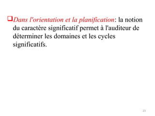 Dans l'orientation et la planification: la notion
du caractère significatif permet à l'auditeur de
déterminer les domaines et les cycles
significatifs.
23
 