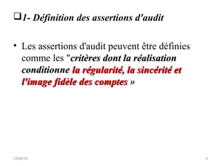1- Définition des assertions d'audit
• Les assertions d'audit peuvent être définies
comme les "critères dont la réalisationcritères dont la réalisation
conditionneconditionne la régularité, la sincérité etla régularité, la sincérité et
l'image fidèle des comptesl'image fidèle des comptes »
12/06/14 4
 