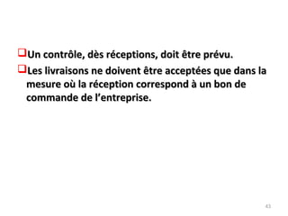 Un contrôle, dès réceptions, doit être prévu.Un contrôle, dès réceptions, doit être prévu.
Les livraisons ne doivent être acceptées que dans laLes livraisons ne doivent être acceptées que dans la
mesure où la réception correspond à un bon demesure où la réception correspond à un bon de
commande de l’entreprise.commande de l’entreprise.
43
 