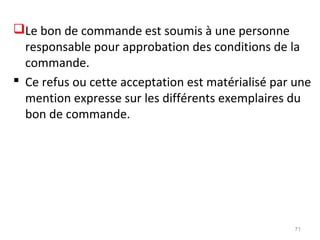 Le bon de commande est soumis à une personne
responsable pour approbation des conditions de la
commande.
 Ce refus ou cette acceptation est matérialisé par une
mention expresse sur les différents exemplaires du
bon de commande.
71
 