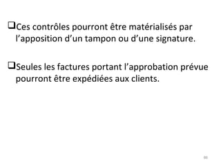 Ces contrôles pourront être matérialisés par
l’apposition d’un tampon ou d’une signature.
Seules les factures portant l’approbation prévue
pourront être expédiées aux clients.
86
 