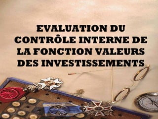EVALUATION DU
CONTRÔLE INTERNE DE
LA FONCTION VALEURS
DES INVESTISSEMENTS
12/06/14 97
Evaluation du Système de Contrôle
Interne
 