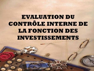 EVALUATION DU
CONTRÔLE INTERNE DE
LA FONCTION DES
INVESTISSEMENTS
12/06/14 121
Evaluation du Système de Contrôle
Interne
 