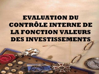 EVALUATION DU
CONTRÔLE INTERNE DE
LA FONCTION VALEURS
DES INVESTISSEMENTS
12/06/14 97
Evaluation du Système de Contrôle
In...