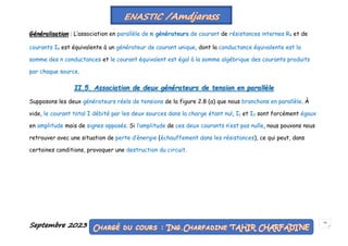 Septembre 2023 53
Généralisation : L’association en parallèle de n générateurs de courant de résistances internes Rk et de
courants Ik est équivalente à un générateur de courant unique, dont la conductance équivalente est la
somme des n conductances et le courant équivalent est égal à la somme algébrique des courants produits
par chaque source.
II.5. Association de deux générateurs de tension en parallèle
Supposons les deux générateurs réels de tensions de la figure 2.8 (a) que nous branchons en parallèle. À
vide, le courant total I débité par les deux sources dans la charge étant nul, I1 et I2 sont forcément égaux
en amplitude mais de signes opposés. Si l’amplitude de ces deux courants n’est pas nulle, nous pouvons nous
retrouver avec une situation de perte d’énergie (échauffement dans les résistances), ce qui peut, dans
certaines conditions, provoquer une destruction du circuit.
 