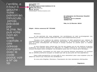 l’entête, e
n haut à
gauche :
votre
prénom en
minuscule,
jamais
précédé
par
M.(me, lle)
puis votre
nom en
lettre
capitale, v
otre
adresse
complète
avec le
code
postal, votr
e N° de
tél
 