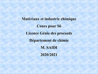 Matériaux et industrie chimique
Cours pour S6
Licence Génie des proceeds
Département de chimie
M. SAIDI
2020/2021
 