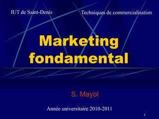 1
Marketing
fondamental
S. Mayol
IUT de Saint-Denis Techniques de commercialisation
Année universitaire 2010-2011
 