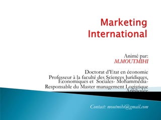 Animé par:
M.MOUTMIHI
Doctorat d’Etat en économie
Professeur à la faculté des Sciences Juridiques,
Économiques et Sociales- Mohammedia-
Responsable du Master management Logistique
Appliquée
Contact: moutmihi@gmail.com
 