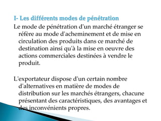 I- Les différents modes de pénétration
Le mode de pénétration d'un marché étranger se
réfère au mode d'acheminement et de ...