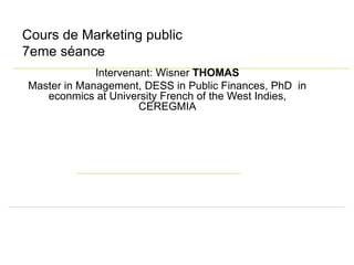 Cours de Marketing public
7eme séance
Intervenant: Wisner THOMAS
Master in Management, DESS in Public Finances, PhD in
econmics at University French of the West Indies,
CEREGMIA
 