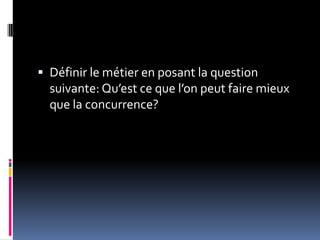  Définir le métier en posant la question
suivante: Qu’est ce que l’on peut faire mieux
que la concurrence?
 