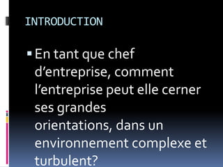 INTRODUCTION
En tant que chef
d’entreprise, comment
l’entreprise peut elle cerner
ses grandes
orientations, dans un
environnement complexe et
turbulent?
 
