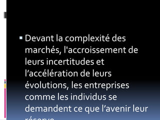  Devant la complexité des
marchés, l'accroissement de
leurs incertitudes et
l’accélération de leurs
évolutions, les entreprises
comme les individus se
demandent ce que l’avenir leur
 