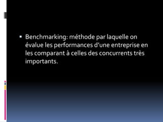  Benchmarking: méthode par laquelle on
évalue les performances d’une entreprise en
les comparant à celles des concurrents très
importants.
 