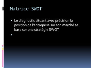 Matrice SWOT
 Le diagnostic situant avec précision la
position de l’entreprise sur son marché se
base sur une stratégie SWOT

 