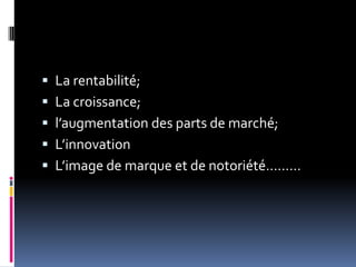  La rentabilité;
 La croissance;
 l’augmentation des parts de marché;
 L’innovation
 L’image de marque et de notoriété………
 