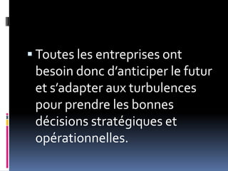  Toutes les entreprises ont
besoin donc d’anticiper le futur
et s’adapter aux turbulences
pour prendre les bonnes
décisions stratégiques et
opérationnelles.
 
