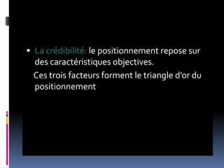  La crédibilité: le positionnement repose sur
des caractéristiques objectives.
Ces trois facteurs forment le triangle d’or du
positionnement
 