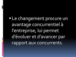 Le changement procure un
avantage concurrentiel à
l’entreprise, lui permet
d’évoluer et d’avancer par
rapport aux concurrents.
 