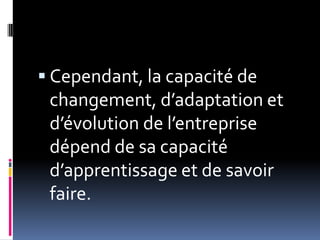  Cependant, la capacité de
changement, d’adaptation et
d’évolution de l’entreprise
dépend de sa capacité
d’apprentissage et de savoir
faire.
 