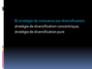 B) stratégie de croissance par diversification:
stratégie de diversification concentrique;
stratégie de diversification pure
 
