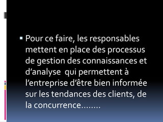  Pour ce faire, les responsables
mettent en place des processus
de gestion des connaissances et
d’analyse qui permettent à
l’entreprise d’être bien informée
sur les tendances des clients, de
la concurrence……..
 