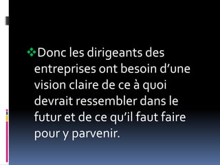 Donc les dirigeants des
entreprises ont besoin d’une
vision claire de ce à quoi
devrait ressembler dans le
futur et de ce qu’il faut faire
pour y parvenir.
 