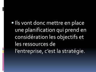  Ils vont donc mettre en place
une planification qui prend en
considération les objectifs et
les ressources de
l’entreprise, c’est la stratégie.
 