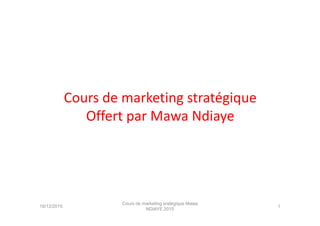 Cours de marketing stratégique
Offert par Mawa NdiayeOffert par Mawa Ndiaye
18/12/2015 1
Cours de marketing sratégique Mawa
NDIAYE 2015
 