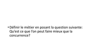 • Définir le métier en posant la question suivante:
Qu’est ce que l’on peut faire mieux que la
concurrence?
 