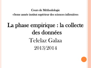 Cours de Méthodologie
«3eme année institut supérieur des sciences infirmières

La phase empirique : la collecte
des données
Telelaz Galaa
2013/2014

 