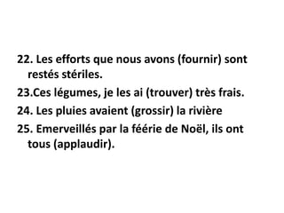 22. Les efforts que nous avons (fournir) sont
restés stériles.
23.Ces légumes, je les ai (trouver) très frais.
24. Les pluies avaient (grossir) la rivière
25. Emerveillés par la féérie de Noël, ils ont
tous (applaudir).
 