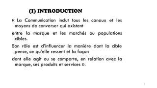 (I) INTRODUCTION
« La Communication inclut tous les canaux et les
moyens de converser qui existent
entre la marque et les marchés ou populations
cibles.
Son rôle est d’influencer
pense, ce qu’elle ressent
la manière dont la cible
et la façon
dont elle
marque,
agit ou se comporte, en relation avec la
ses produits et services ».
7
 