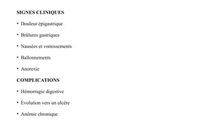 SIGNES CLINIQUES
• Douleur épigastrique
• Brûlures gastriques
• Nausées et vomissements
• Ballonnements
• Anorexie
COMPLICATIONS
• Hémorragie digestive
• Evolution vers un ulcère
• Anémie chronique
 