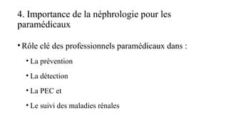 4. Importance de la néphrologie pour les
paramédicaux
•Rôle clé des professionnels paramédicaux dans :
• La prévention
• La détection
• La PEC et
• Le suivi des maladies rénales
 