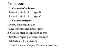 ÉTIOLOGIES
• 1. Causes infectieuses
• Hépatite virale chronique B
• Hépatite virale chronique C
• 2. Causes toxiques
• Alcoolisme chronique
• Médicaments hépatotoxiques
3. Causes métaboliques et autres
• Stéatose hépatique non alcoolique
• Maladies auto-immunes
• Troubles métaboliques (hémochromatose)
 