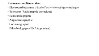 Examens complémentaires
• Electrocardiogramme : étudie l’activité électrique cardiaque
• Télécoeur (Radiographie thoracique)
• Echocardiographie
• Angiocardiographie
• Coronarographie
• Bilan biologique (BNP, troponines)
 