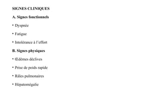 SIGNES CLINIQUES
A. Signes fonctionnels
• Dyspnée
• Fatigue
• Intolérance à l’effort
B. Signes physiques
• Œdèmes déclives
• Prise de poids rapide
• Râles pulmonaires
• Hépatomégalie
 