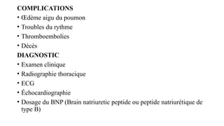 COMPLICATIONS
• Œdème aigu du poumon
• Troubles du rythme
• Thromboembolies
• Décès
DIAGNOSTIC
• Examen clinique
• Radiographie thoracique
• ECG
• Échocardiographie
• Dosage du BNP (Brain natriuretic peptide ou peptide natriurétique de
type B)
 