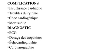 COMPLICATIONS
•Insuffisance cardiaque
•Troubles du rythme
•Choc cardiogénique
•Mort subite
DIAGNOSTIC
•ECG
•Dosage des troponines
•Échocardiographie
•Coronarographie
 